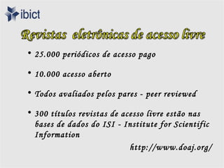 • 25.000 periódicos de acesso pago

• 10.000 acesso aberto

• Todos avaliados pelos pares - peer reviewed

• 300 títulos revistas de acesso livre estão nas
  bases de dados do ISI - Institute for Scientific
  Information
                            http://www.doaj.org/
 