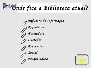 Onde fica a Biblioteca atual?

      Difusora da informação
      Referência
      Formadora
      Custódia
      Recreativa
      Social
      Pesquisadora
 