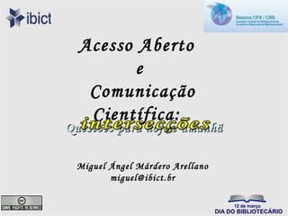 Acesso Aberto
         e
   Comunicação
   Científica:
Questões para hoje e amanhã

 Miguel Ángel Márdero Arellano
        miguel@ibict.br
 