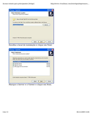 Acesso remoto para principiantes [Artigo]              http://www.vivaolinux.com.br/artigos/impressora....




          Escolha o local de instalação e clique em Next.




          Marque o Server e o Viewer e clique em Next.




4 de 13                                                                                  06-12-2009 13:04
 