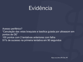 Acesso periférico?
“Canulação das veias braquiais e basílica guiada por ultrassom em
pontos de DE”
100 pontos com 2 tentativas anteriores com falha
91% de sucesso na primeira tentativa em 90 segundos
Evidência
Keys et al,Ann EM, Dec 99
 