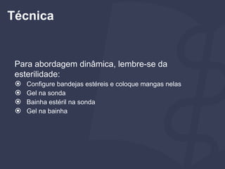 Para abordagem dinâmica, lembre-se da
esterilidade:
⦿ Configure bandejas estéreis e coloque mangas nelas
⦿ Gel na sonda
⦿ Bainha estéril na sonda
⦿ Gel na bainha
Técnica
 