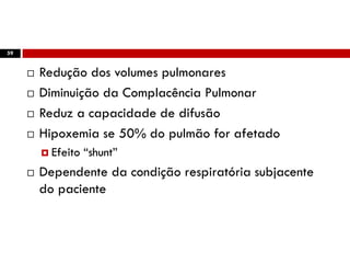 Fisiopatologia
 Redução dos volumes pulmonares
 Diminuição da Complacência Pulmonar
 Reduz a capacidade de difusão
 Hipoxemia se 50% do pulmão for afetado
 Efeito “shunt”
 Dependente da condição respiratória subjacente
do paciente
59
 