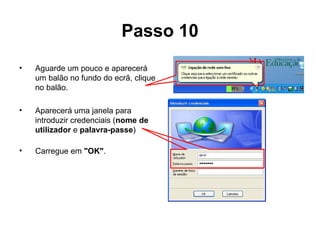 Passo 10 Aguarde um pouco e aparecerá um balão no fundo do ecrã, clique no balão. Aparecerá uma janela para introduzir credenciais ( nome de utilizador  e  palavra-passe ) Carregue em  "OK" .  