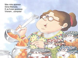 Mas nisto aparece
Dona Maricota,
E as frutas gostosas
Viraram…compota!
 