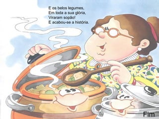 E os belos legumes,
Em toda a sua glória,
Viraram sopão!
E acabou-se a história.
Fim
 