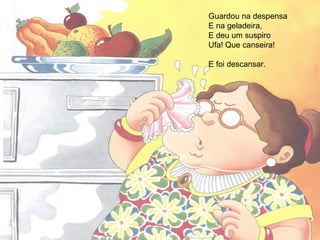 Guardou na despensa
E na geladeira,
E deu um suspiro
Ufa! Que canseira!
E foi descansar.
 