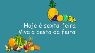- Hoje é sexta-feira
Viva a cesta da feira!
 