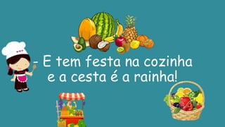 - E tem festa na cozinha
e a cesta é a rainha!
 