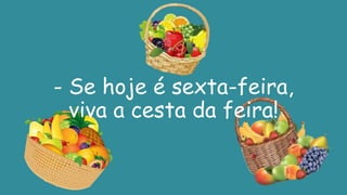 - Se hoje é sexta-feira,
viva a cesta da feira!
 