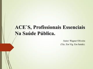 ACE`S, Profissionais Essenciais
Na Saúde Pública.
Autor: Wagner Oliveira
(Téc. Em Vig. Em Saúde).
 