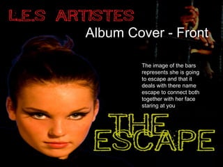Album Cover - Front The image of the bars represents she is going to escape and that it deals with there name escape to co...