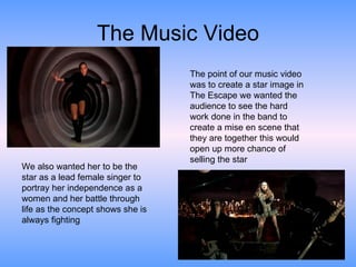 The Music Video The point of our music video was to create a star image in The Escape we wanted the audience to see the ha...