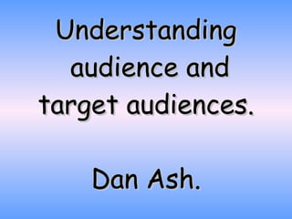 Understanding  audience and target audiences. Dan Ash. 