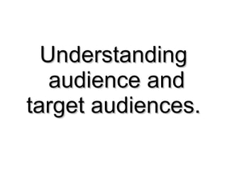 Understanding  audience and target audiences. 