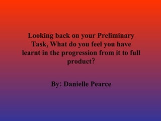 Looking back on your Preliminary Task, What do you feel you have learnt in the progression from it to full product? By: Danielle Pearce 