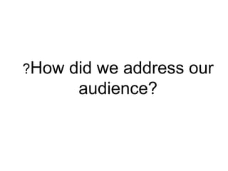 ?How   did we address our
        audience?
 