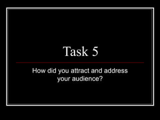Task 5 How did you attract and address your audience? 
