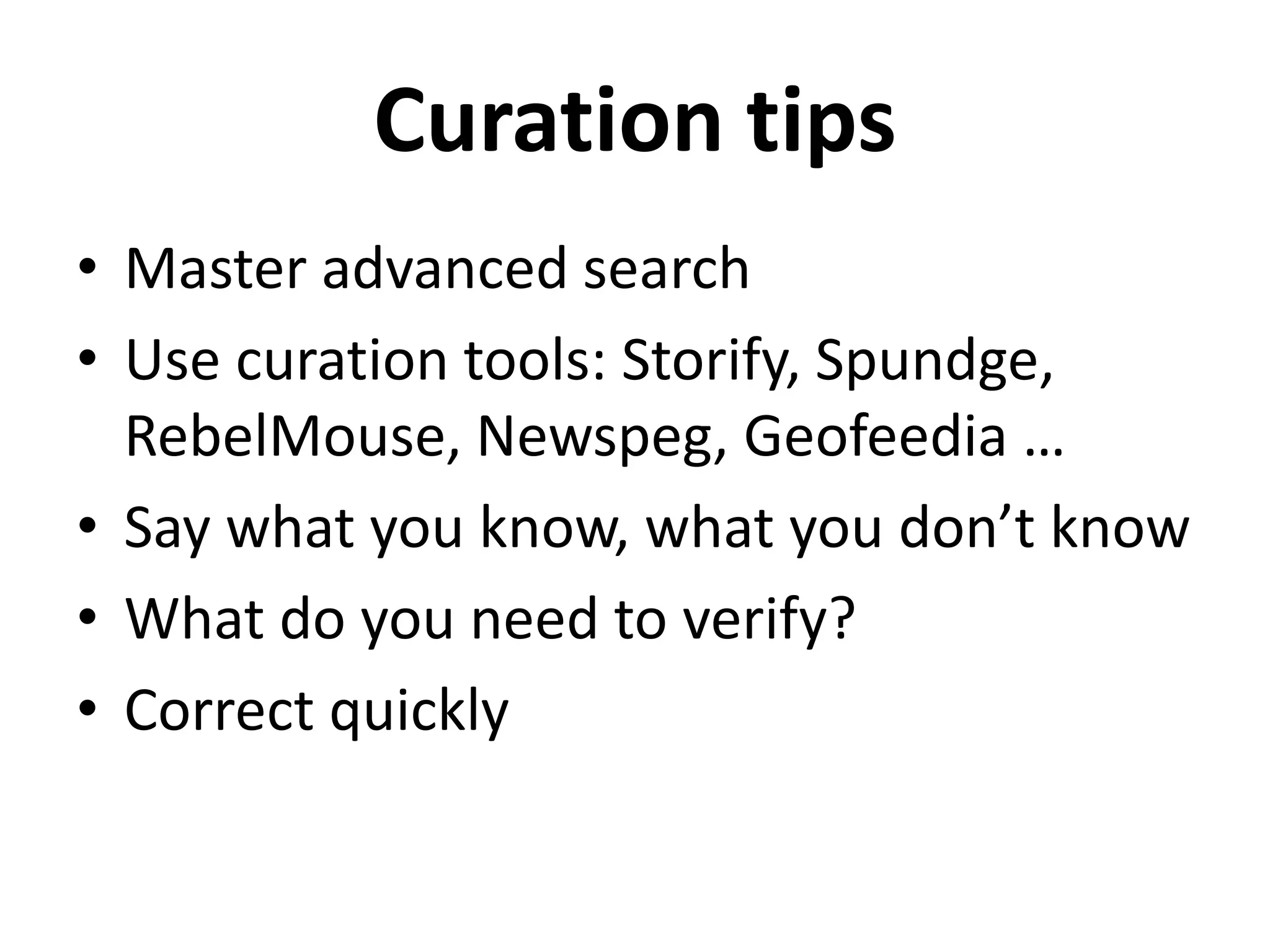 Curation tips
• Master advanced search
• Use curation tools: Storify, Spundge,
RebelMouse, Newspeg, Geofeedia …
• Say what you know, what you don’t know
• What do you need to verify?
• Correct quickly
 