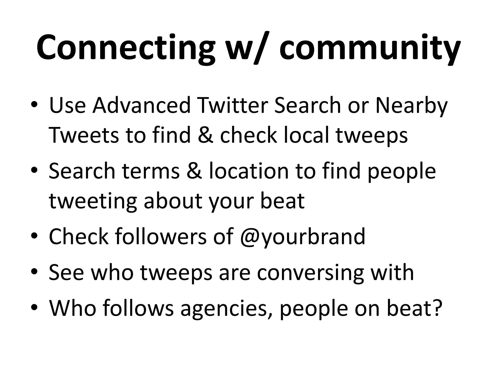 Connecting w/ community
• Use Advanced Twitter Search or Nearby
Tweets to find & check local tweeps
• Search terms & location to find people
tweeting about your beat
• Check followers of @yourbrand
• See who tweeps are conversing with
• Who follows agencies, people on beat?
 