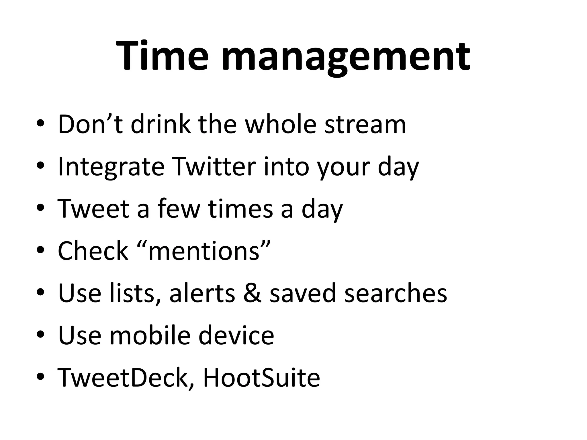 Time management
• Don’t drink the whole stream
• Integrate Twitter into your day
• Tweet a few times a day
• Check “mentions”
• Use lists, alerts & saved searches
• Use mobile device
• TweetDeck, HootSuite
 