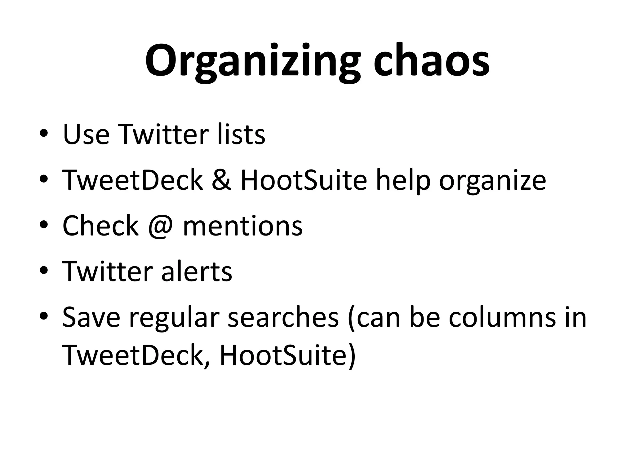 Organizing chaos
• Use Twitter lists
• TweetDeck & HootSuite help organize
• Check @ mentions
• Twitter alerts
• Save regular searches (can be columns in
TweetDeck, HootSuite)
 