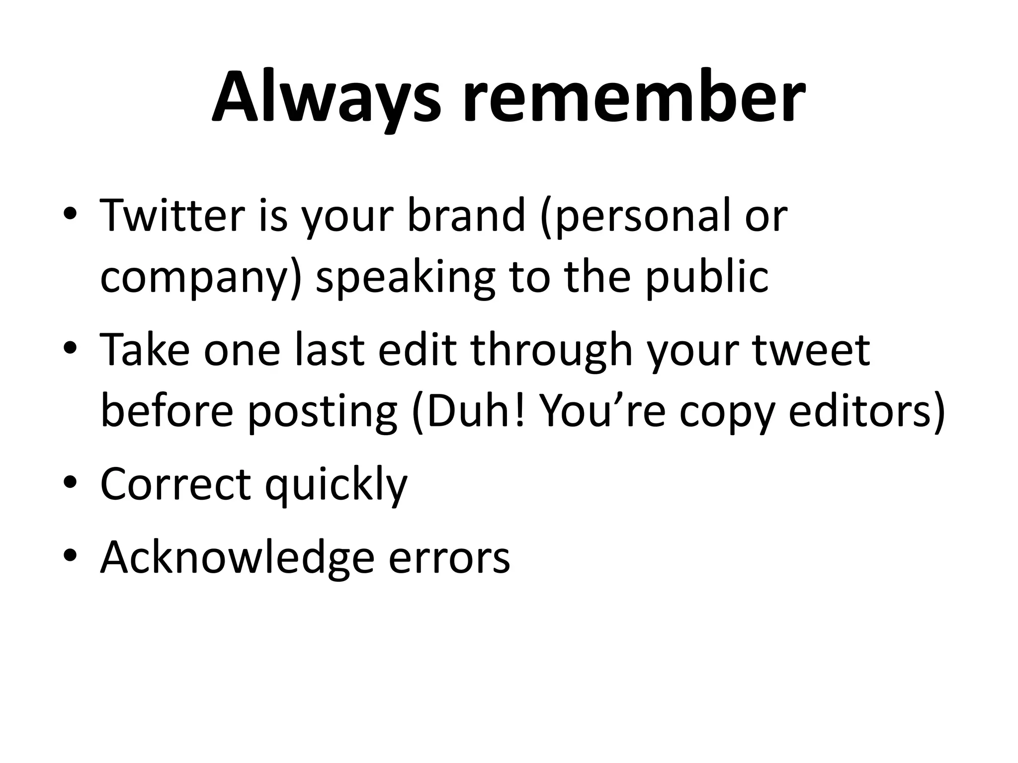 Always remember
• Twitter is your brand (personal or
company) speaking to the public
• Take one last edit through your tweet
before posting (Duh! You’re copy editors)
• Correct quickly
• Acknowledge errors
 