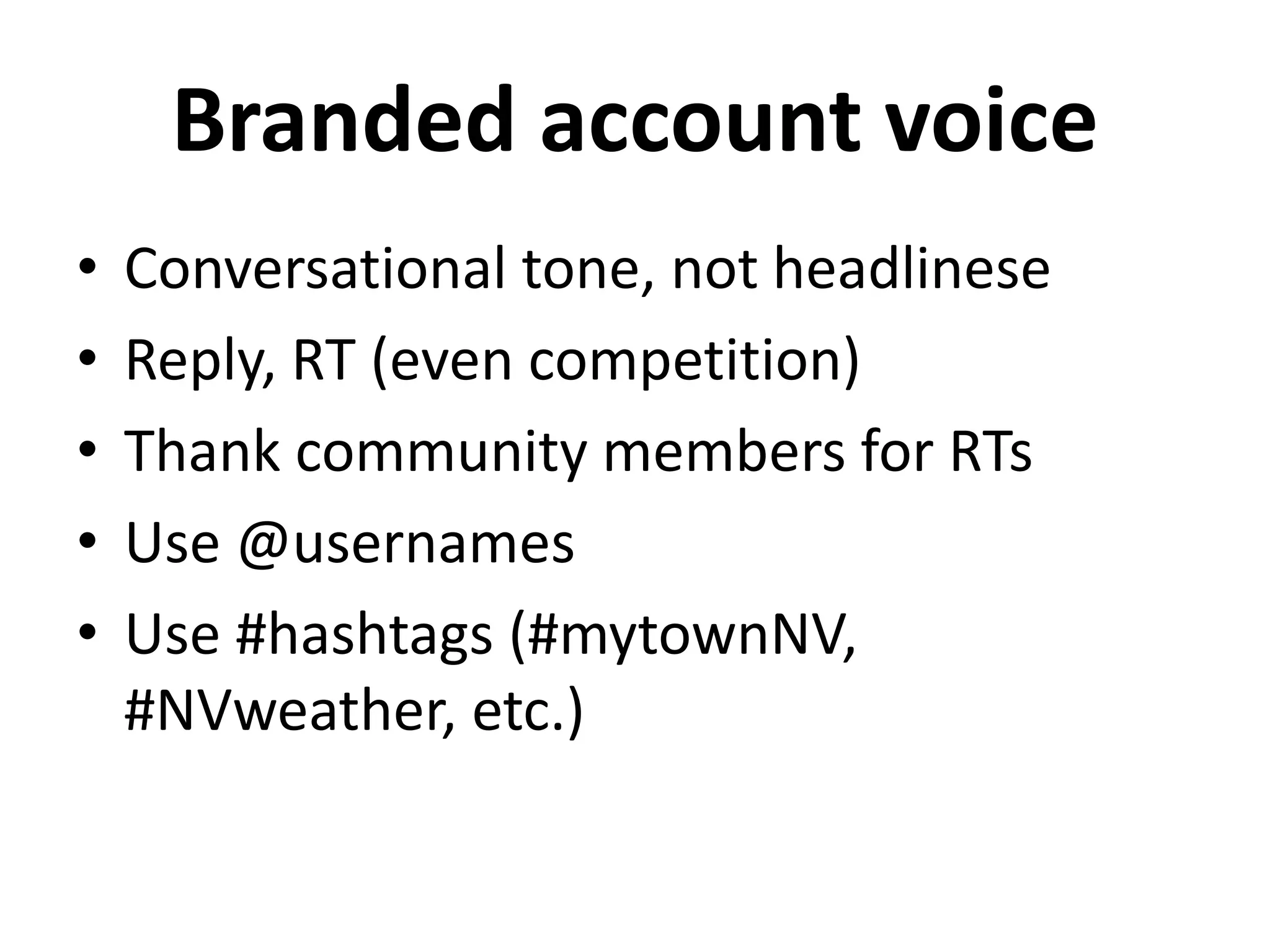 Branded account voice
• Conversational tone, not headlinese
• Reply, RT (even competition)
• Thank community members for RTs
• Use @usernames
• Use #hashtags (#mytownNV,
#NVweather, etc.)
 
