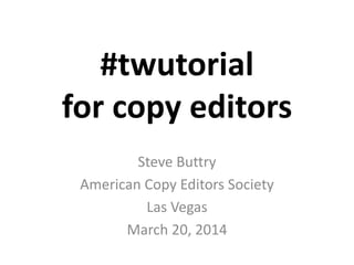 #twutorial
for copy editors
Steve Buttry
American Copy Editors Society
Las Vegas
March 20, 2014
 