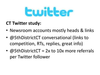 CT Twitter study:
• Newsroom accounts mostly heads & links
• @5thDistrictCT conversational (links to
competition, RTs, replies, great info)
• @5thDistrictCT = 2x to 10x more referrals
per Twitter follower
 