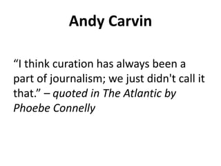 Andy Carvin
“I think curation has always been a
part of journalism; we just didn't call it
that.” – quoted in The Atlantic by
Phoebe Connelly
 