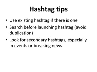 Hashtag tips
• Use existing hashtag if there is one
• Search before launching hashtag (avoid
duplication)
• Look for secondary hashtags, especially
in events or breaking news
 