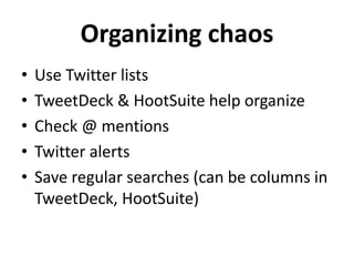 Organizing chaos
• Use Twitter lists
• TweetDeck & HootSuite help organize
• Check @ mentions
• Twitter alerts
• Save regular searches (can be columns in
TweetDeck, HootSuite)
 