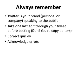 Always remember
• Twitter is your brand (personal or
company) speaking to the public
• Take one last edit through your tweet
before posting (Duh! You’re copy editors)
• Correct quickly
• Acknowledge errors
 