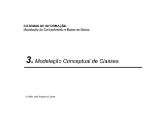 SISTEMAS DE INFORMAÇÃO
Modelação do Conhecimento e Bases de Dados




 3. Modelação Conceptual de Classes


 ©1999 João Falcão e Cunha
 
