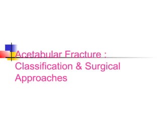 Acetabular Fracture :
Classification & Surgical
Approaches
 