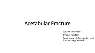 Acetabular Fracture
Sudarshan Pandey
2nd year Resident
Department of Orthopedics and
Traumatology, KUSMS
 