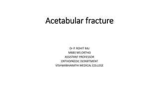 Acetabular fracture
Dr P. ROHIT RAJ
MBBS MS ORTHO
ASSISTANT PROFESSOR
ORTHOPAEDIC DEPARTMENT
VISHWABHARATHI MEDICAL COLLEGE
 