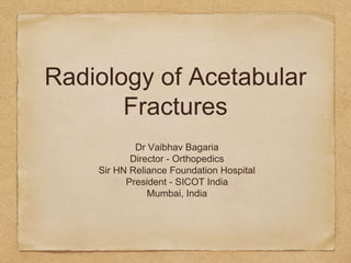 Radiology of Acetabular
Fractures
Dr Vaibhav Bagaria
Director - Orthopedics
Sir HN Reliance Foundation Hospital
President - SICOT India
Mumbai, India
 