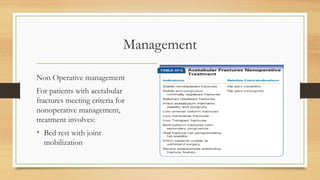 Management
Non Operative management
For patients with acetabular
fractures meeting criteria for
nonoperative management,
treatment involves:
• Bed rest with joint
mobilization
 