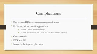 Complications
• Post trauma DJD – most common complication
• H.O – esp with extensile approaches
• Debride Gluteus minimus intraop
• Tx with Indomethacin for 1 week and low dose external radiation
• Osteonecrosis
• DVT and PE
• Intraarticular implant placement
 