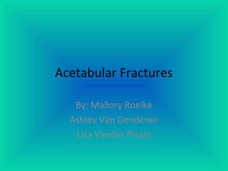 Acetabular Fractures
By: Mallory Roelke
Ashley Van Genderen
Lisa Vander Plaats
 