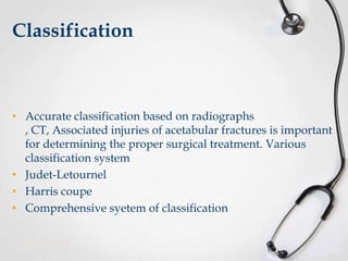 Classification

• Accurate classification based on radiographs
, CT, Associated injuries of acetabular fractures is important
for determining the proper surgical treatment. Various
classification system
• Judet-Letournel
• Harris coupe
• Comprehensive syetem of classification

 
