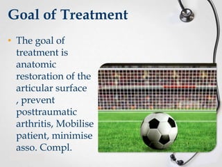 Goal of Treatment
• The goal of
treatment is
anatomic
restoration of the
articular surface
, prevent
posttraumatic
arthritis, Mobilise
patient, minimise
asso. Compl.

 