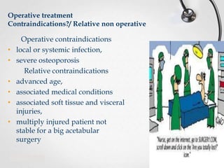 Operative treatment
Contraindications?/ Relative non operative

•
•
•
•
•
•

Operative contraindications
local or systemic infection,
severe osteoporosis
Relative contraindications
advanced age,
associated medical conditions
associated soft tissue and visceral
injuries,
multiply injured patient not
stable for a big acetabular
surgery

 