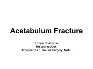 Acetabulum Fracture
Dr Sijan Bhattachan
3rd year resident
Orthopaedics & Trauma Surgery, NAMS
 