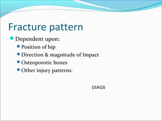 Fracture pattern
Dependent upon:
Position of hip
Direction & magnitude of Impact
Osteoporotic bones
Other injury patterns.
DIAGS
 