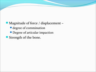 Magnitude of force / displacement –
degree of comminution
Degree of articular impaction
Strength of the bone.
 