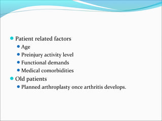 Patient related factors
Age
Preinjury activity level
Functional demands
Medical comorbidities
Old patients
Planned arthroplasty once arthritis develops.
 