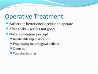 Operative Treatment:
Earlier the better once decided to operate.
After 3 wks – results not good.
Not an emergency except
Irreducible hip dislocation
Progressing neurological deficits
Open #s
Vascular injuries
 